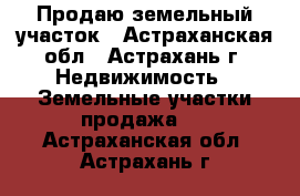 Продаю земельный участок - Астраханская обл., Астрахань г. Недвижимость » Земельные участки продажа   . Астраханская обл.,Астрахань г.